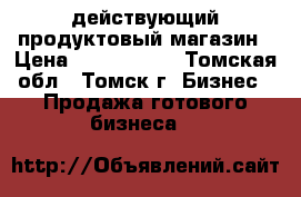 действующий продуктовый магазин › Цена ­ 1 500 000 - Томская обл., Томск г. Бизнес » Продажа готового бизнеса   